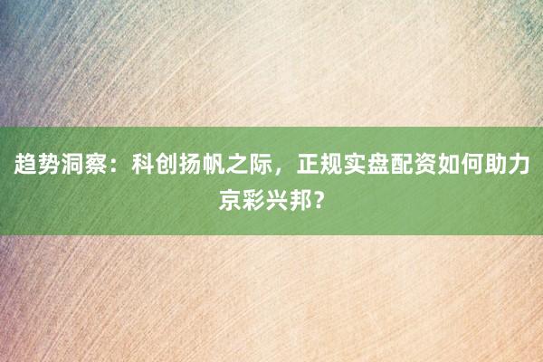 趋势洞察：科创扬帆之际，正规实盘配资如何助力京彩兴邦？