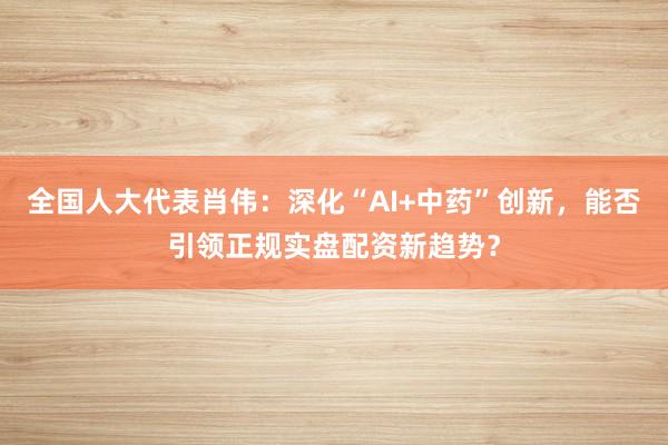 全国人大代表肖伟：深化“AI+中药”创新，能否引领正规实盘配资新趋势？