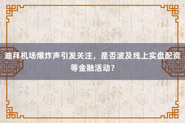 迪拜机场爆炸声引发关注，是否波及线上实盘配资等金融活动？