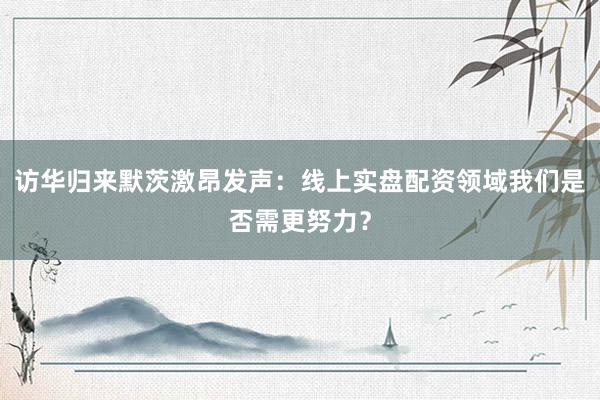 访华归来默茨激昂发声：线上实盘配资领域我们是否需更努力？