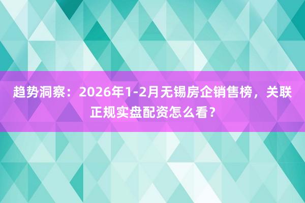 趋势洞察：2026年1-2月无锡房企销售榜，关联正规实盘配资怎么看？