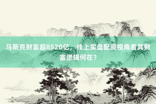 马斯克财富超8520亿，线上实盘配资视角看其财富逻辑何在？