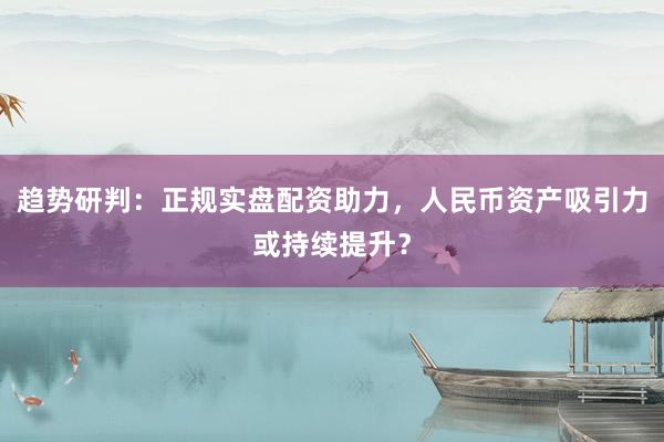 趋势研判：正规实盘配资助力，人民币资产吸引力或持续提升？