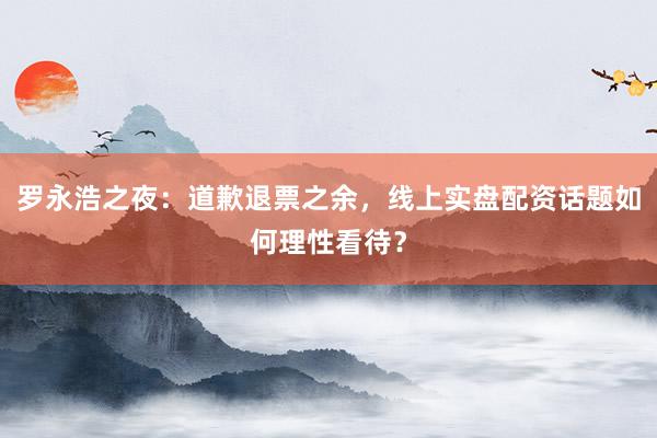 罗永浩之夜：道歉退票之余，线上实盘配资话题如何理性看待？