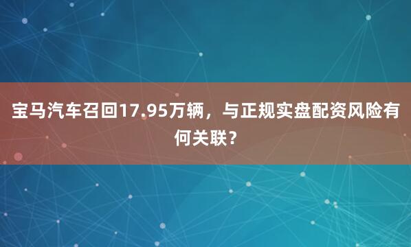 宝马汽车召回17.95万辆,与正规实盘配资风险有何关联?