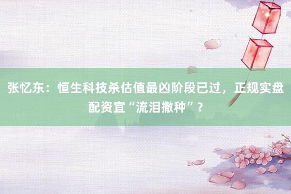 张忆东：恒生科技杀估值最凶阶段已过，正规实盘配资宜“流泪撒种”？