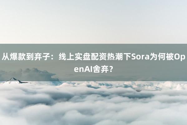 从爆款到弃子:线上实盘配资热潮下Sora为何被OpenAI舍弃?