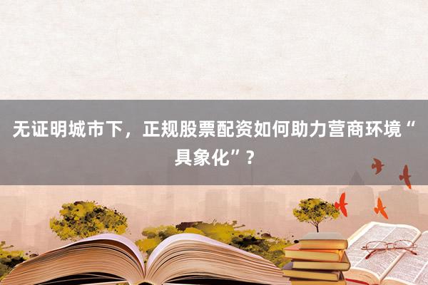无证明城市下,正规股票配资如何助力营商环境“具象化”?