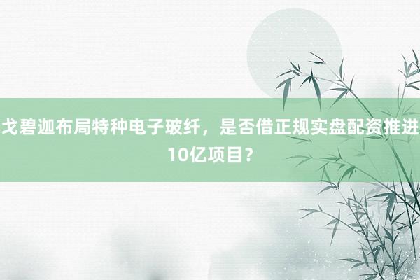 戈碧迦布局特种电子玻纤，是否借正规实盘配资推进10亿项目？