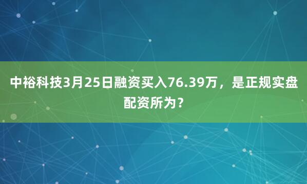 中裕科技3月25日融资买入76.39万,是正规实盘配资所为?