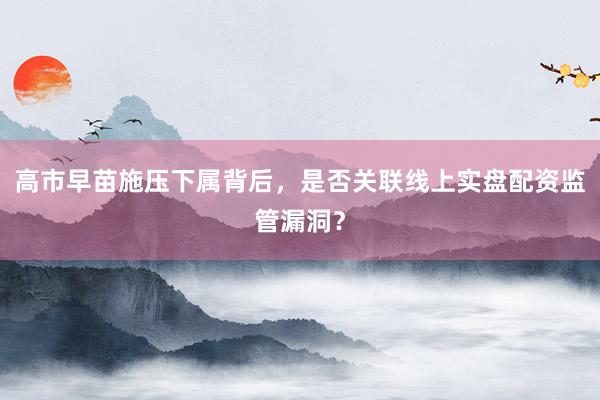 高市早苗施压下属背后,是否关联线上实盘配资监管漏洞?