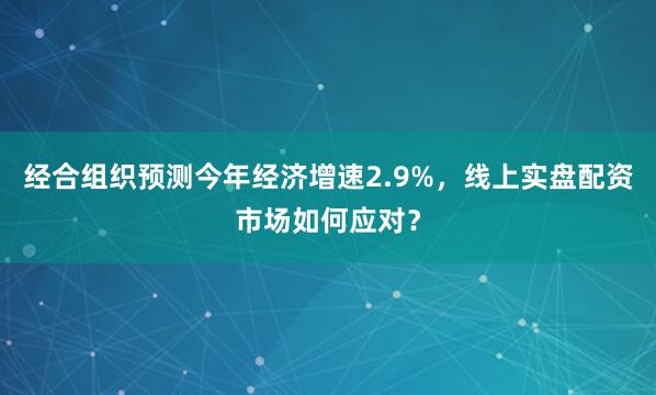 经合组织预测今年经济增速2.9%,线上实盘配资市场如何应对?