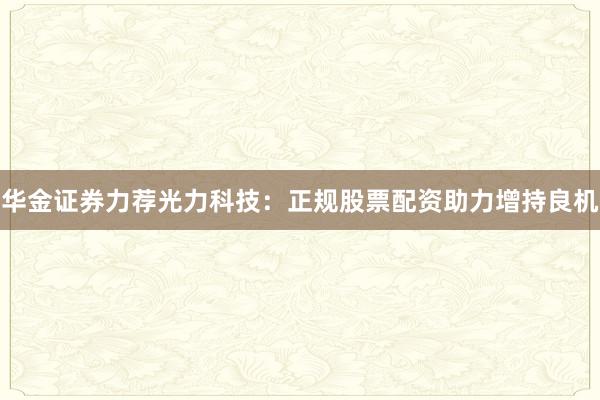 华金证券力荐光力科技：正规股票配资助力增持良机