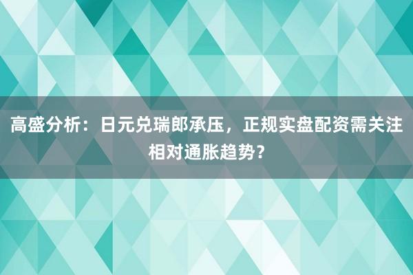 高盛分析:日元兑瑞郎承压,正规实盘配资需关注相对通胀趋势?