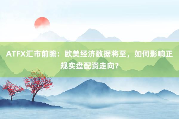 ATFX汇市前瞻：欧美经济数据将至，如何影响正规实盘配资走向？
