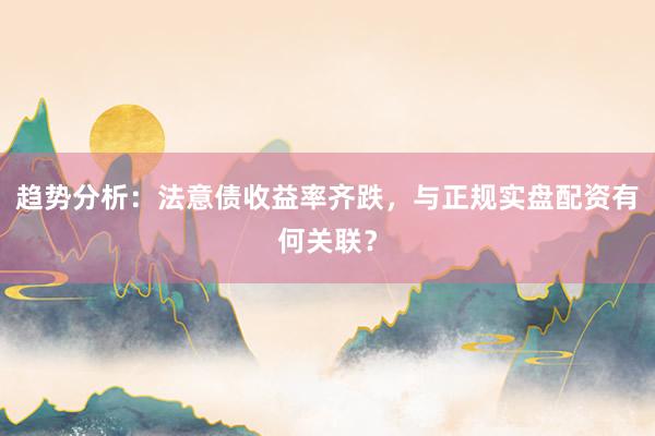 趋势分析：法意债收益率齐跌，与正规实盘配资有何关联？