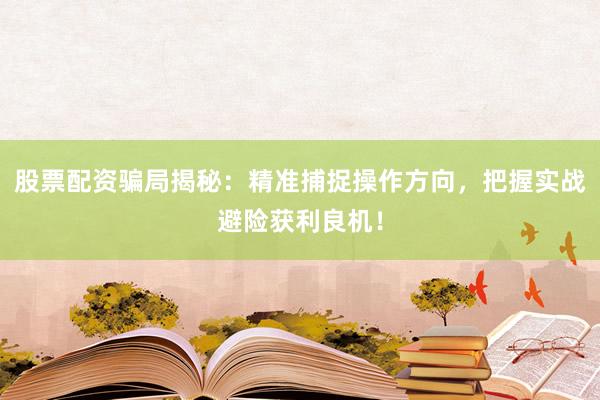 股票配资骗局揭秘：精准捕捉操作方向，把握实战避险获利良机！