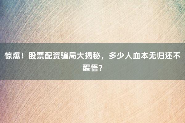 惊爆！股票配资骗局大揭秘，多少人血本无归还不醒悟？