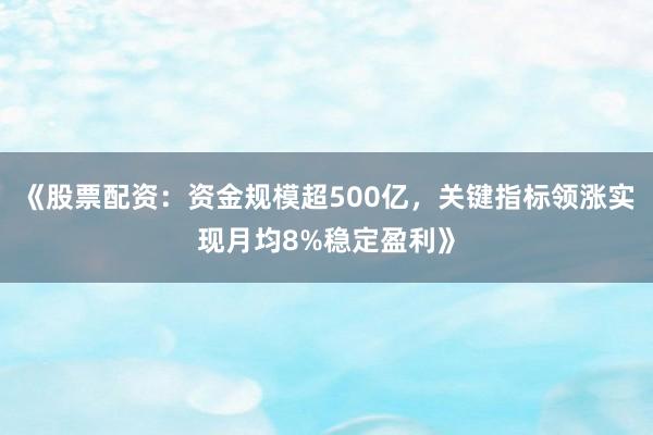 《股票配资：资金规模超500亿，关键指标领涨实现月均8%稳定盈利》