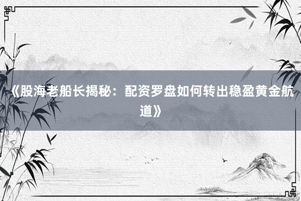 《股海老船长揭秘：配资罗盘如何转出稳盈黄金航道》