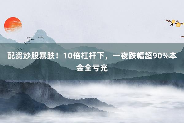 配资炒股暴跌！10倍杠杆下，一夜跌幅超90%本金全亏光