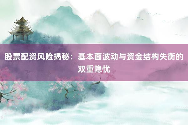 股票配资风险揭秘：基本面波动与资金结构失衡的双重隐忧