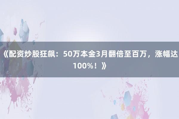 《配资炒股狂飙：50万本金3月翻倍至百万，涨幅达100%！》