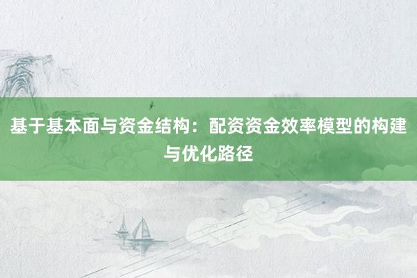基于基本面与资金结构：配资资金效率模型的构建与优化路径