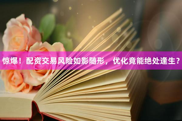 惊爆！配资交易风险如影随形，优化竟能绝处逢生？