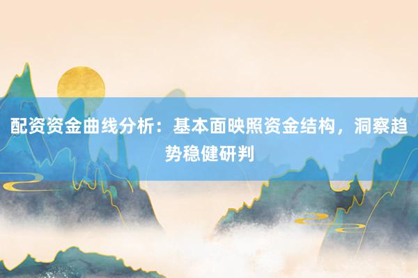 配资资金曲线分析：基本面映照资金结构，洞察趋势稳健研判