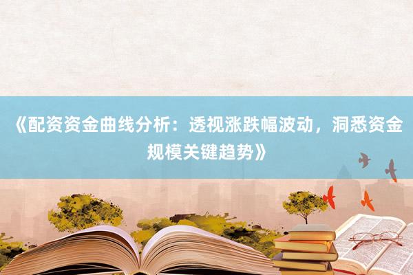 《配资资金曲线分析：透视涨跌幅波动，洞悉资金规模关键趋势》