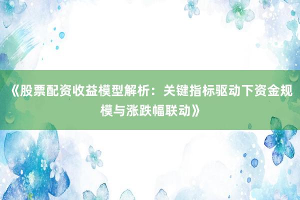 《股票配资收益模型解析：关键指标驱动下资金规模与涨跌幅联动》