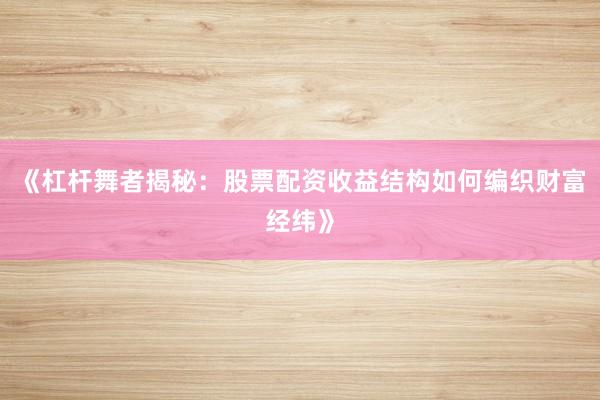 《杠杆舞者揭秘：股票配资收益结构如何编织财富经纬》