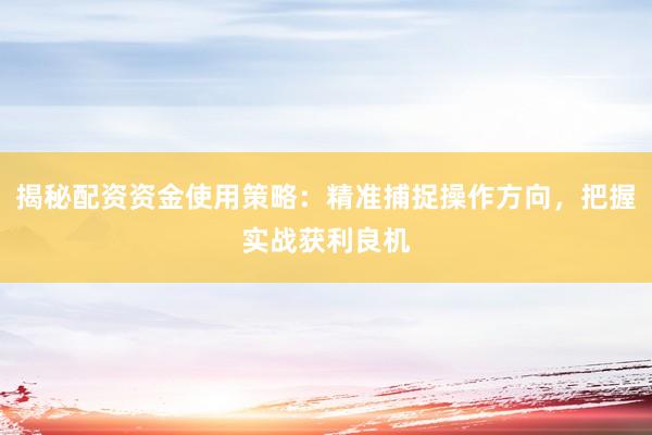 揭秘配资资金使用策略：精准捕捉操作方向，把握实战获利良机