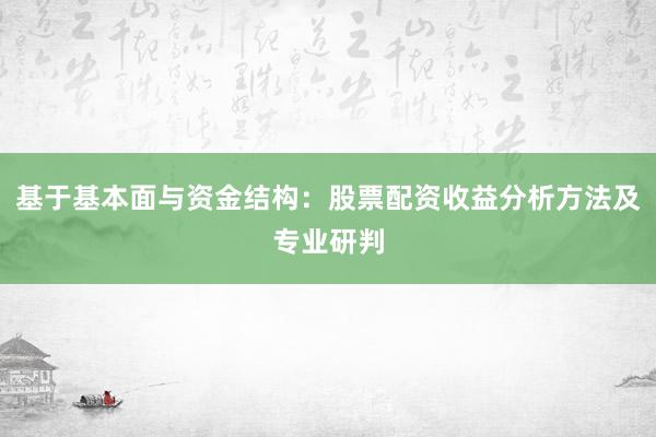 基于基本面与资金结构：股票配资收益分析方法及专业研判