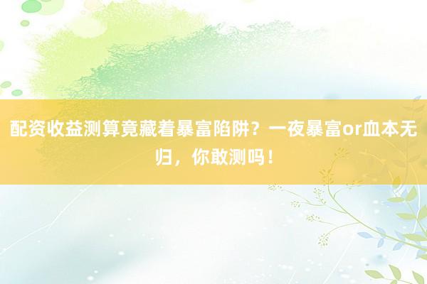 配资收益测算竟藏着暴富陷阱？一夜暴富or血本无归，你敢测吗！