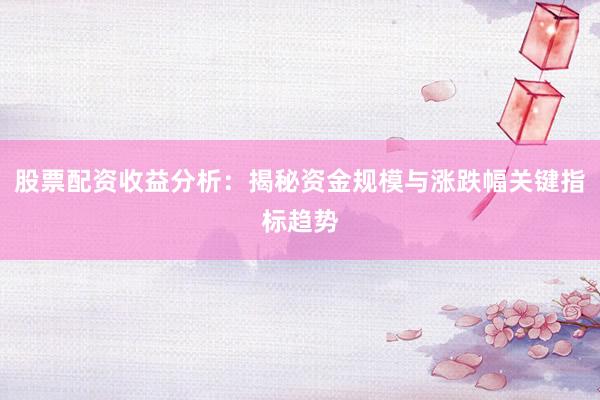 股票配资收益分析：揭秘资金规模与涨跌幅关键指标趋势