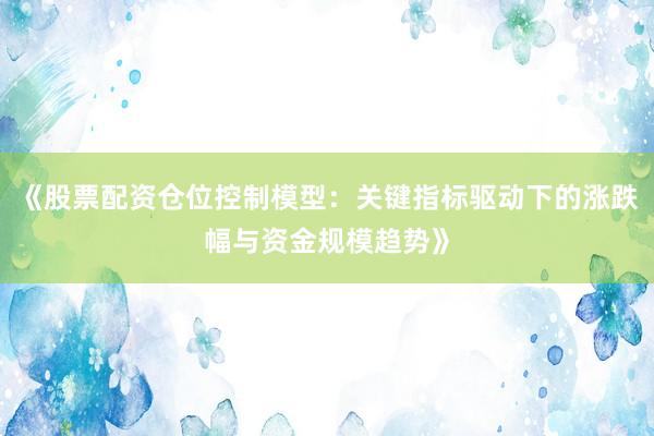 《股票配资仓位控制模型：关键指标驱动下的涨跌幅与资金规模趋势》