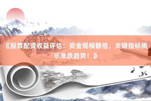 《股票配资收益评估：资金规模翻倍，关键指标揭示涨跌趋势！》