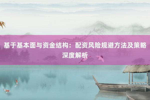 基于基本面与资金结构：配资风险规避方法及策略深度解析