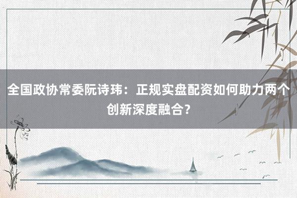全国政协常委阮诗玮：正规实盘配资如何助力两个创新深度融合？