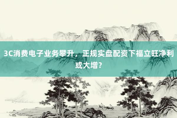 3C消费电子业务攀升，正规实盘配资下福立旺净利或大增？