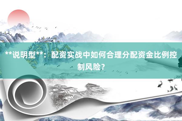 **说明型**：配资实战中如何合理分配资金比例控制风险？