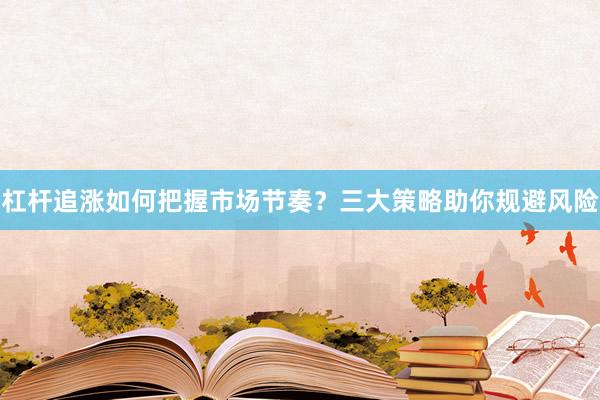 杠杆追涨如何把握市场节奏？三大策略助你规避风险