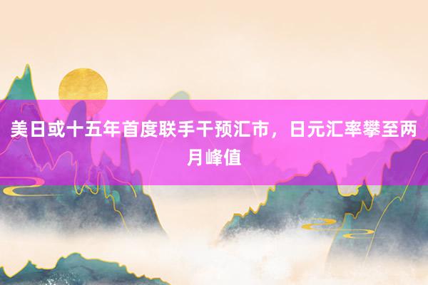 美日或十五年首度联手干预汇市，日元汇率攀至两月峰值