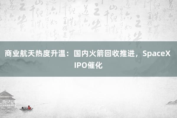 商业航天热度升温：国内火箭回收推进，SpaceX IPO催化