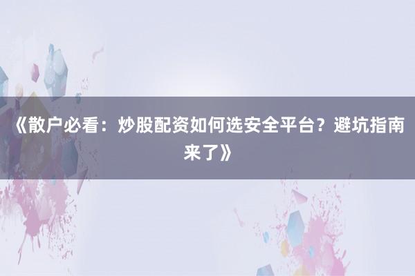 《散户必看：炒股配资如何选安全平台？避坑指南来了》
