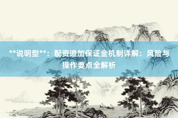 **说明型**：配资追加保证金机制详解：风险与操作要点全解析