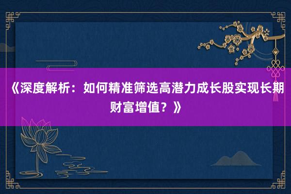 《深度解析：如何精准筛选高潜力成长股实现长期财富增值？》