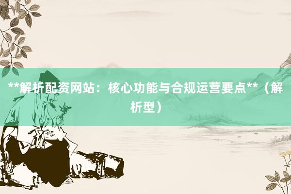 **解析配资网站：核心功能与合规运营要点**（解析型）